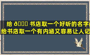 给 🐘 书店取一个好听的名字(给书店取一个有内涵又容易让人记住的店名)